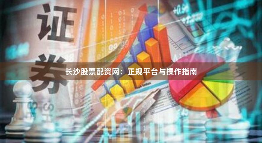长沙股票配资网：正规平台与操作指南