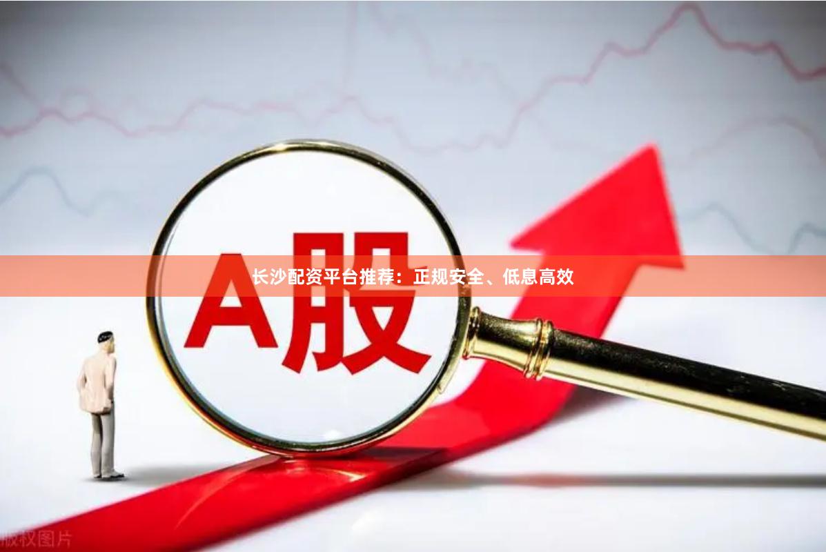 长沙配资平台推荐：正规安全、低息高效