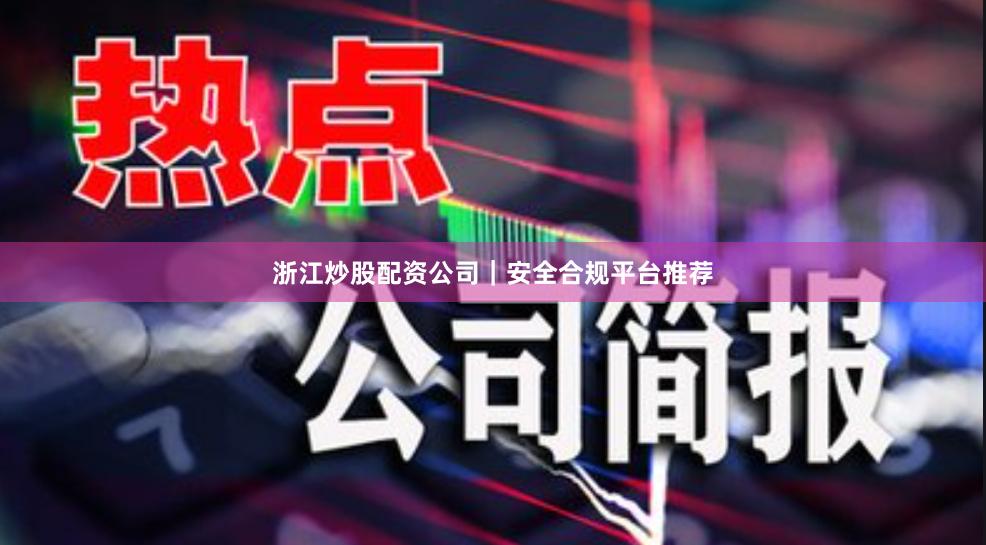 浙江炒股配资公司｜安全合规平台推荐