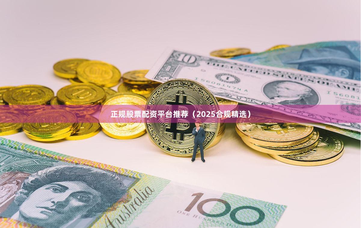 正规股票配资平台推荐（2025合规精选）