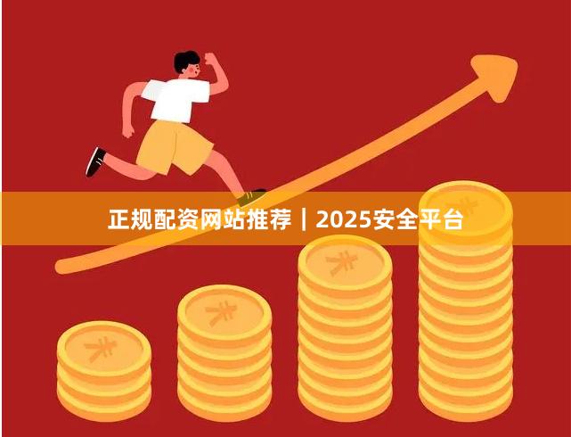 正规配资网站推荐｜2025安全平台