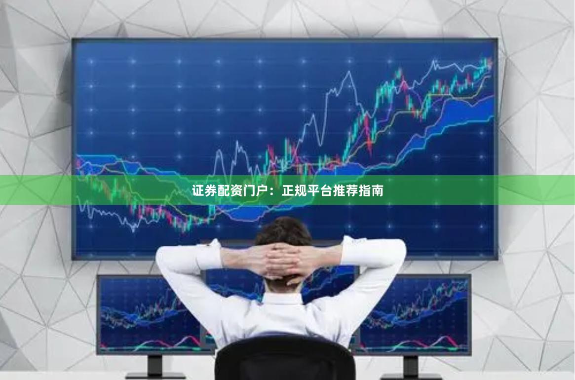 证券配资门户：正规平台推荐指南