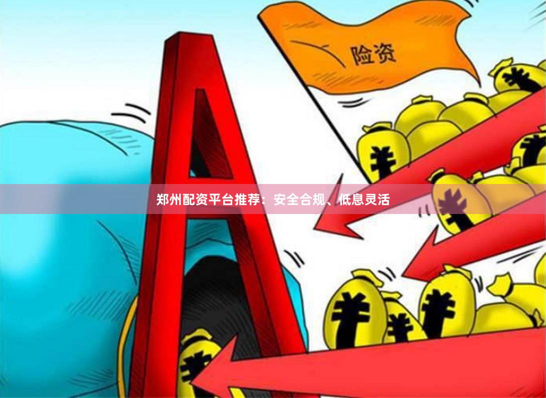 郑州配资平台推荐：安全合规、低息灵活