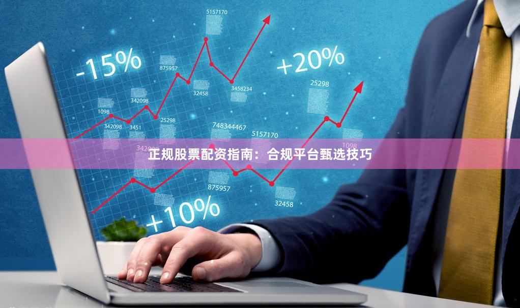 正规股票配资指南：合规平台甄选技巧