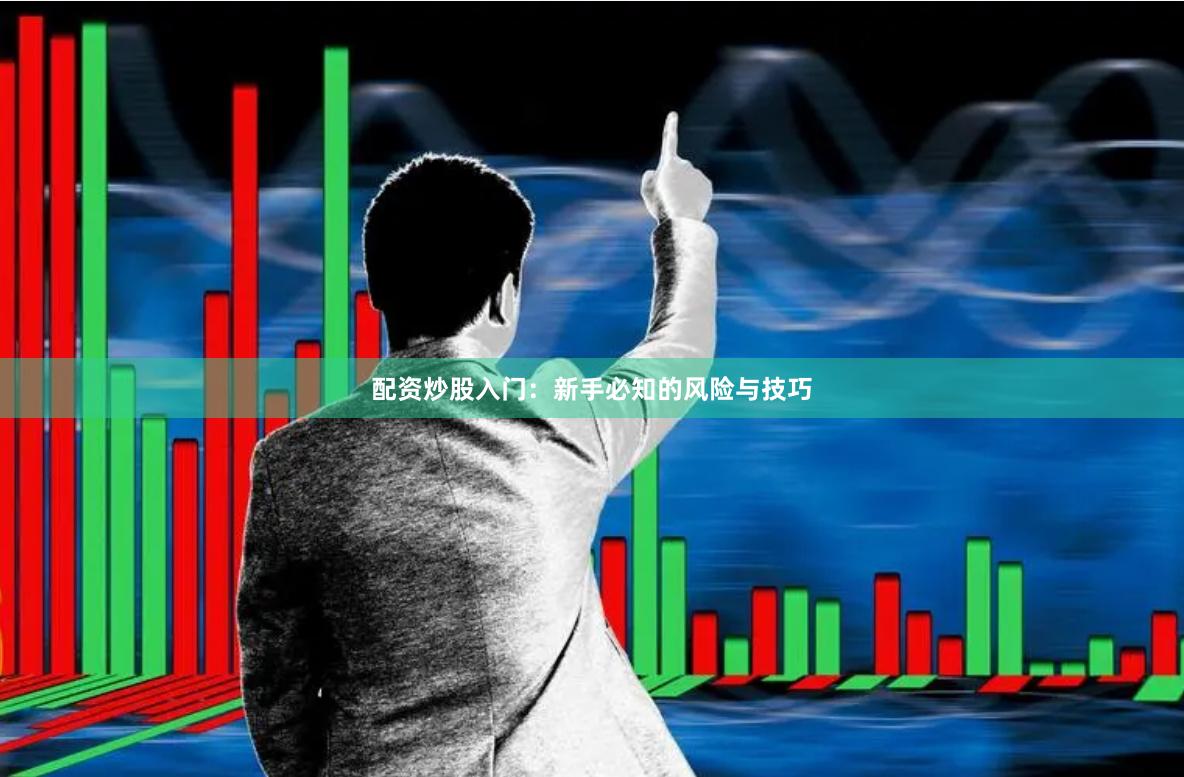 配资炒股入门：新手必知的风险与技巧