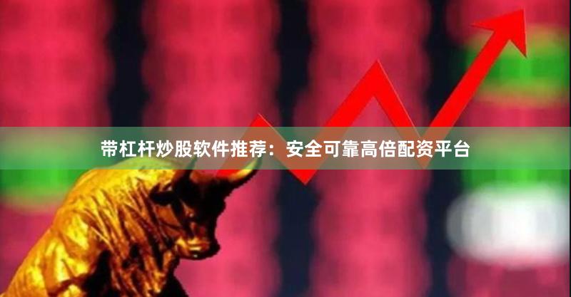 带杠杆炒股软件推荐：安全可靠高倍配资平台