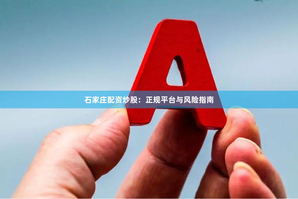 石家庄配资炒股：正规平台与风险指南