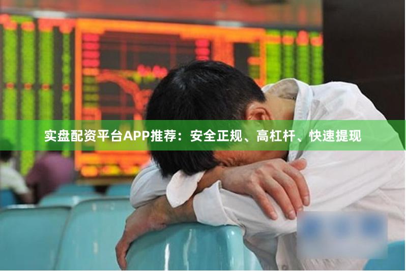 实盘配资平台APP推荐：安全正规、高杠杆、快速提现