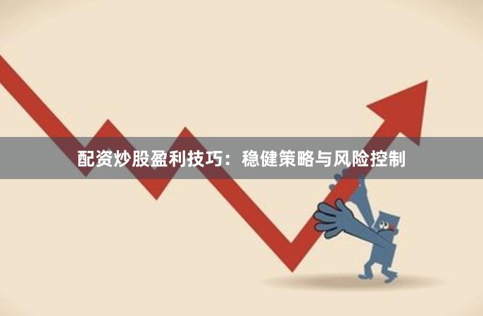 配资炒股盈利技巧：稳健策略与风险控制