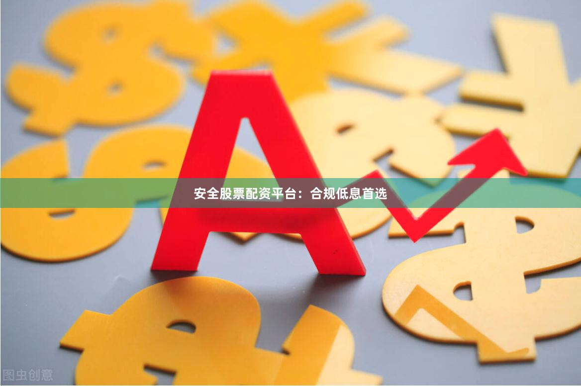 安全股票配资平台：合规低息首选